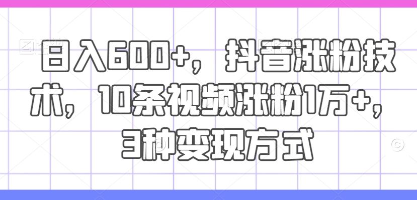 抖音涨粉技巧与变现方式，10条视频快速涨粉1万+-无双副业