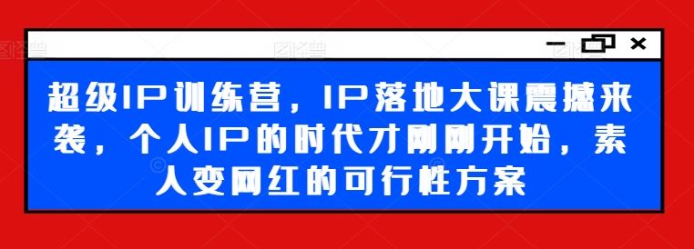超级IP训练营：个人IP时代素人变网红的可行性方案-无双副业