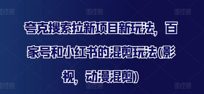 夸克搜索拉新项目与百家号小红书混剪新玩法-无双副业