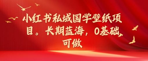 小红书国学壁纸项目：长期蓝海，零基础入门-无双副业