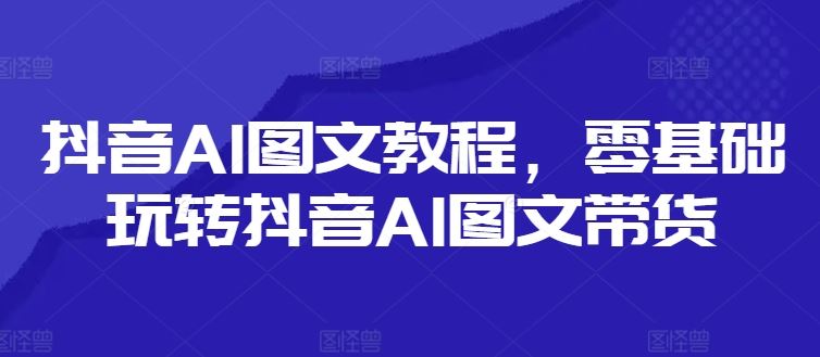 零基础玩转抖音AI图文带货教程-无双副业