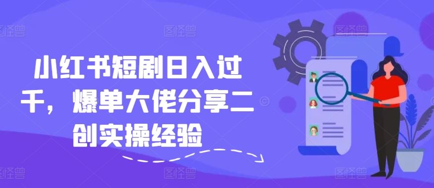 小红书短剧变现与二创实操经验分享-无双副业