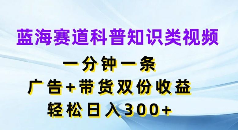 科普知识类视频制作指南，广告带货双收益，日入300+-无双副业