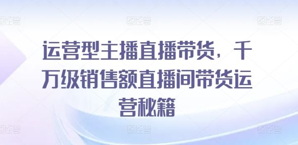 运营型主播直播带货千万级销售额运营秘籍-无双副业