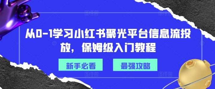 小红书聚光平台信息流投放全攻略，从入门到精通-无双副业