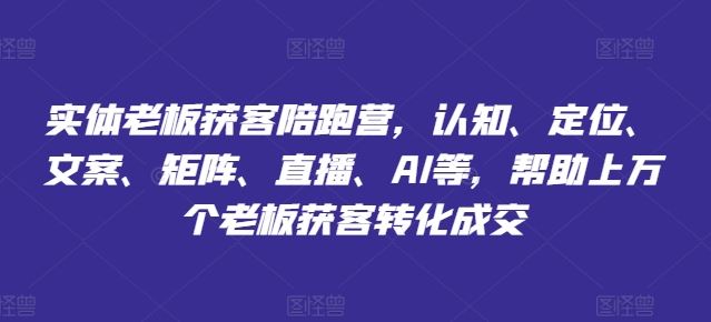 实体老板获客陪跑营：认知定位文案矩阵直播AI全攻略-无双副业