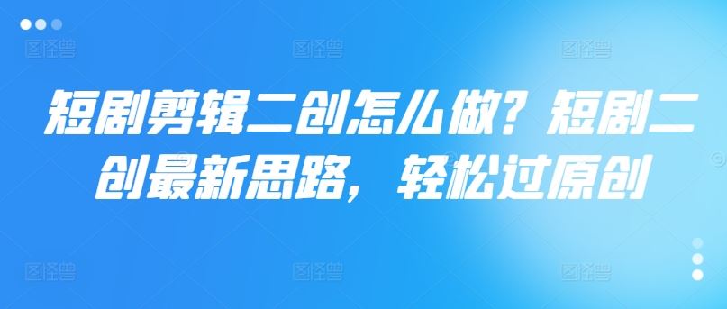 短剧剪辑二创技巧与最新思路，轻松实现原创-无双副业