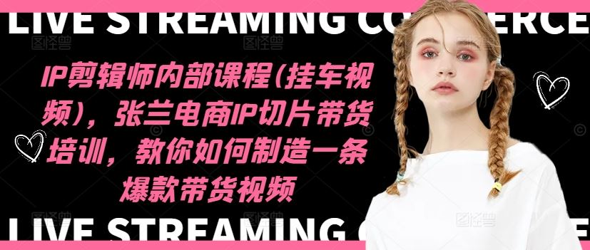 张兰电商IP切片带货培训，打造爆款视频技巧-无双副业