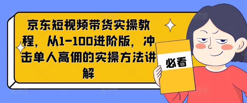 京东短视频带货进阶教程：单人高佣实操方法详解-无双副业