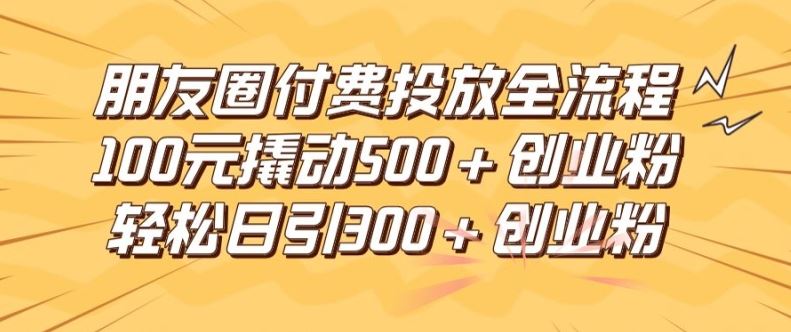 朋友圈付费投放全流程揭秘，100元撬动500+创业粉-无双副业