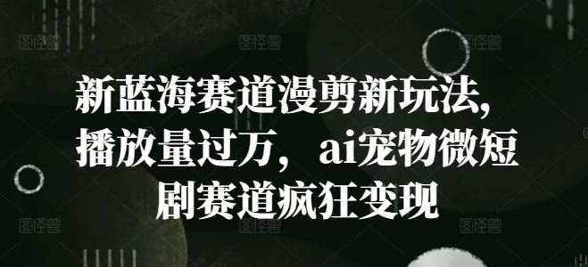 AI宠物微短剧漫剪新玩法，轻松实现播放量过万变现-无双副业