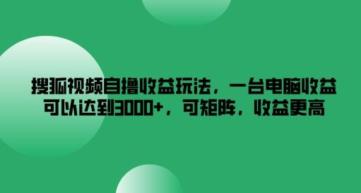 搜狐视频自撸收益玩法，单机月入3k+，矩阵操作收益倍增-无双副业