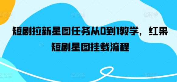红果短剧星图任务全流程教学与挂载指南-无双副业
