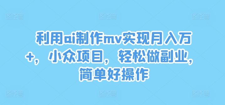 AI制作MV副业项目，轻松实现月入过万-无双副业