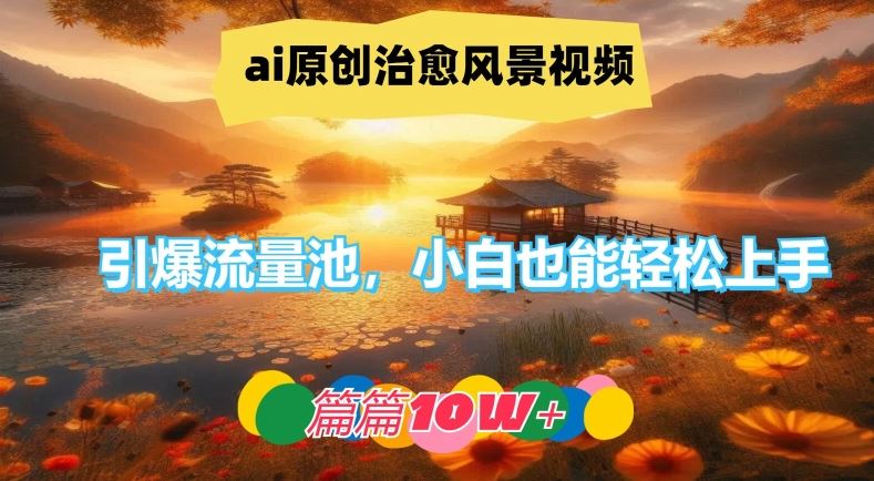 AI原创治愈风景视频制作，轻松引爆流量池-无双副业
