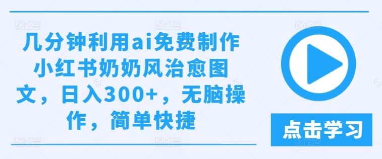 利用AI免费制作奶奶风治愈图文，轻松日入300+-无双副业
