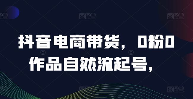 抖音电商带货实战：0粉起号与热销课程经验分享-无双副业