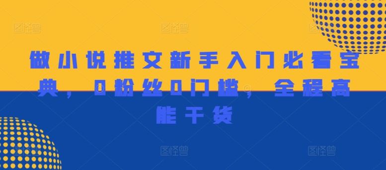 小说推文新手入门指南，零粉丝零门槛高能干货-无双副业