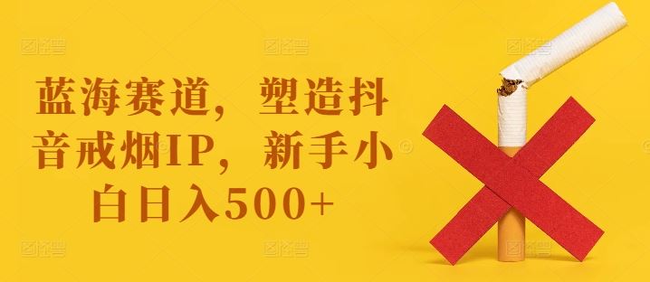 打造抖音戒烟IP，新手轻松日入500+的蓝海项目-无双副业