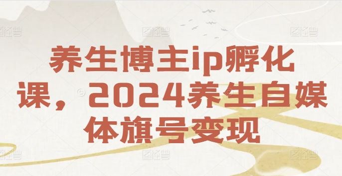 2024养生自媒体IP孵化与变现全攻略-无双副业
