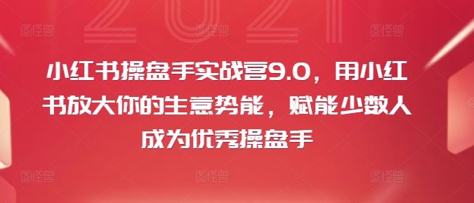 小红书操盘手实战营：放大生意势能，赋能优秀操盘手-无双副业