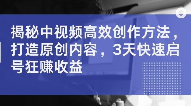 中视频高效创作方法揭秘，快速启号赚取收益-无双副业