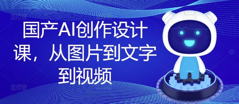 全面掌握国产AI创作设计，从图片到视频全流程-无双副业