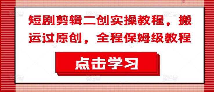 短剧剪辑二创技巧与策略，从搬运到原创的完整指南-无双副业