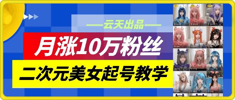 云天二次元美女起号技巧，月涨10万粉丝原创方法-无双副业