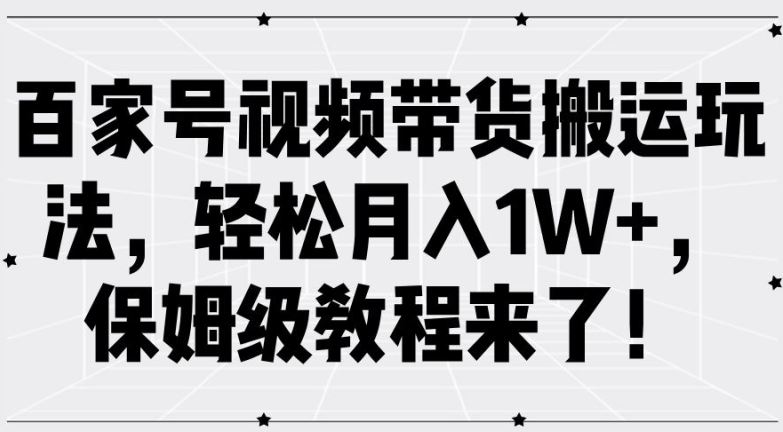 百家号视频带货搬运玩法，轻松月入1W+保姆级教程-无双副业