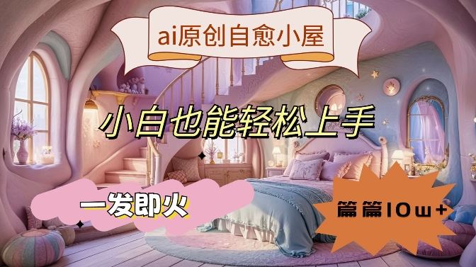 AI原创治愈小屋制作教程，轻松上手快速变现-无双副业