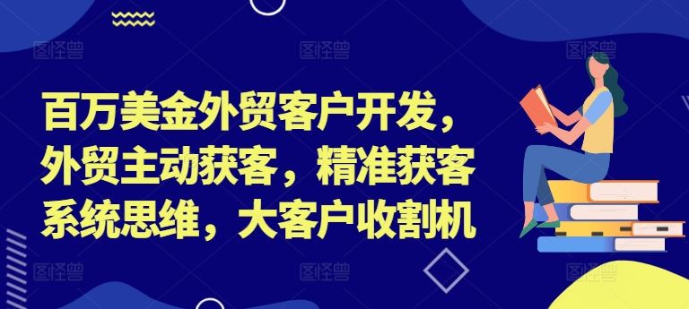 外贸客户开发与精准获客系统思维，大客户收割策略-无双副业