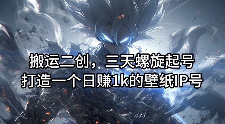 打造日赚1k的壁纸IP号，三天螺旋起号揭秘-无双副业