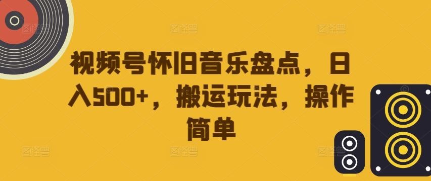 视频号怀旧音乐搬运玩法，轻松日入500+-无双副业