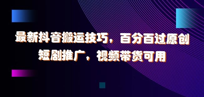 抖音搬运技巧揭秘：短剧推广与视频带货新玩法-无双副业