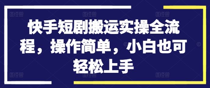 快手短剧搬运实操全流程，小白轻松上手-无双副业