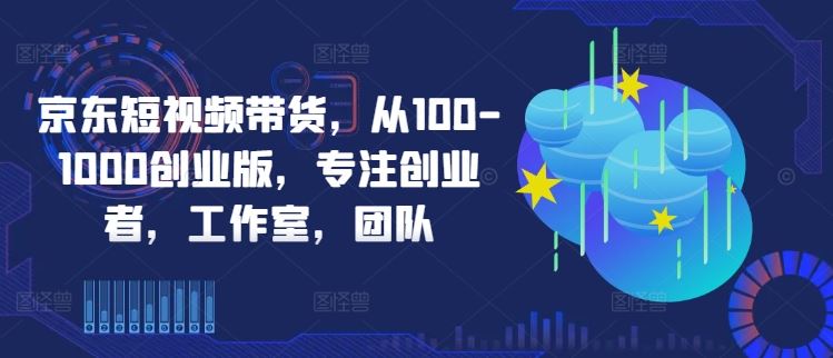 京东短视频带货创业指南，助力团队高效运营-无双副业