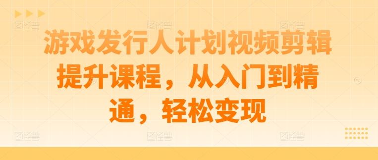 游戏发行人计划视频剪辑课程，从入门到精通轻松变现-无双副业