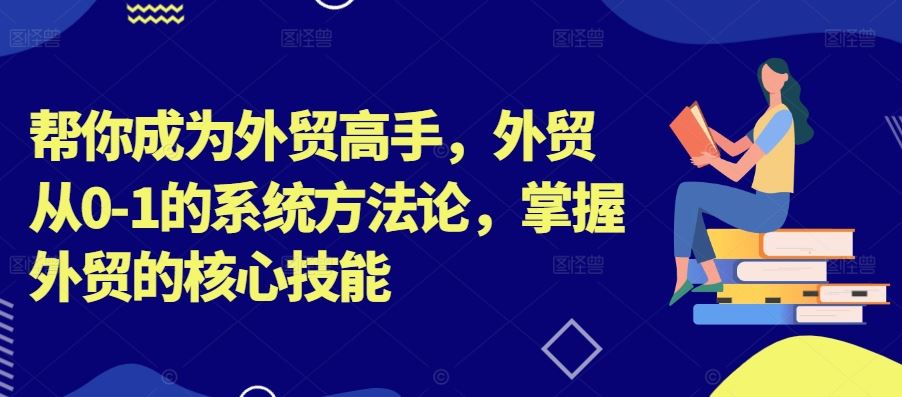 外贸从0到1的系统方法论与核心技能掌握-无双副业