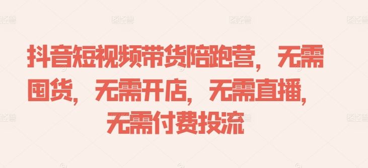 抖音短视频带货陪跑营，轻松赚取佣金无需复杂操作-无双副业