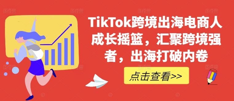 TikTok跨境出海电商人成长摇篮，汇聚跨境强者打破内卷-无双副业