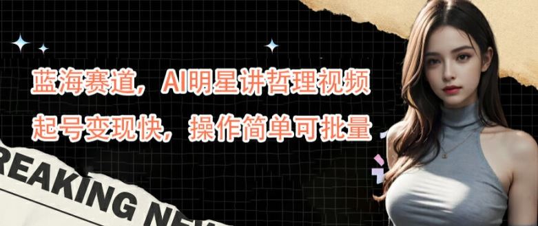 AI明星讲哲理视频制作与变现，新手快速起号指南-无双副业