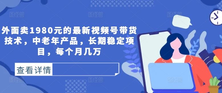 视频号带货技术：中老年产品长期稳定盈利项目-无双副业