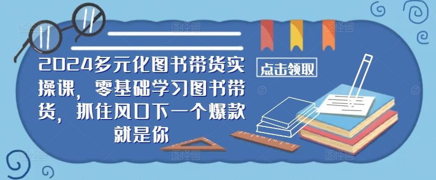 2024图书带货实操课：零基础打造赚钱账号-无双副业