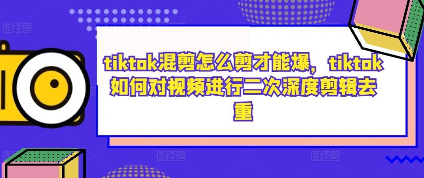 TikTok视频混剪与二次深度剪辑去重技巧-无双副业