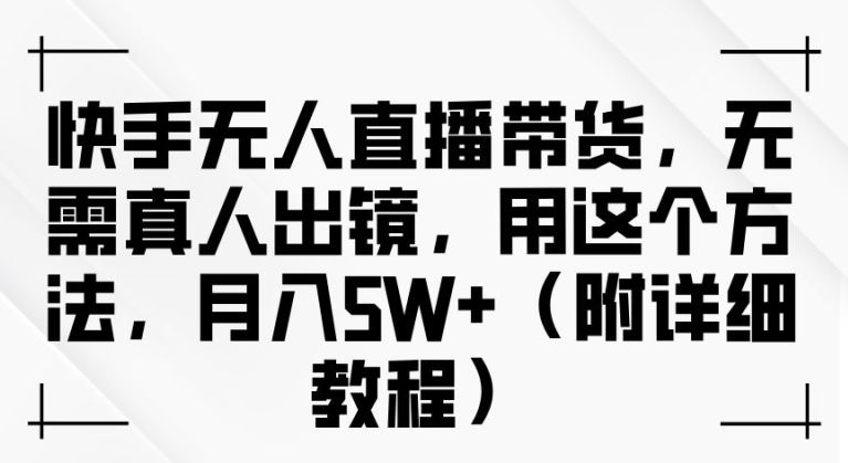 快手无人直播带货教程，轻松月入过万，无需真人出镜-无双副业