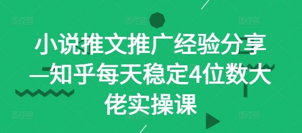 知乎小说推文推广实操课，日入稳定4位数-无双副业