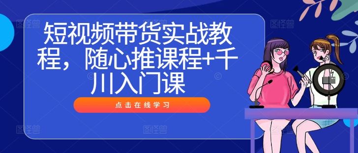 短视频带货与千川投放实战技巧全解析-无双副业