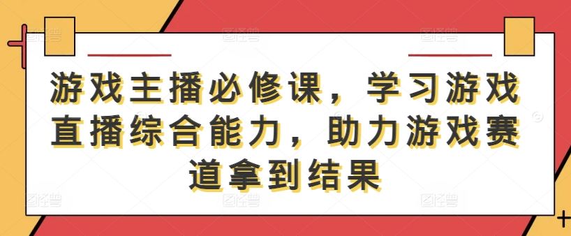 游戏主播综合能力提升课程，助力直播赛道成功-无双副业