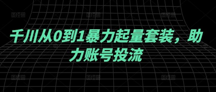 千川投放从0到1实战指南，助力账号快速起量-无双副业